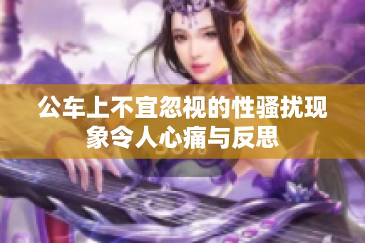 公车上不宜忽视的性骚扰现象令人心痛与反思