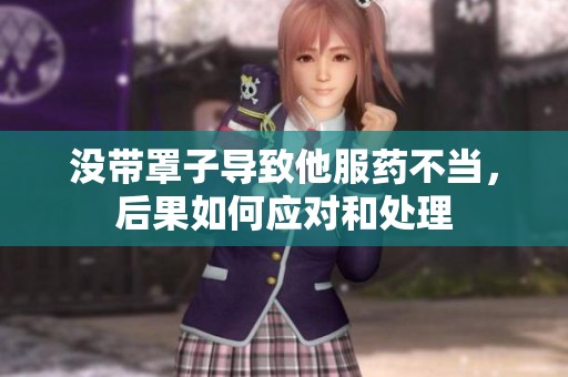 没带罩子导致他服药不当，后果如何应对和处理
