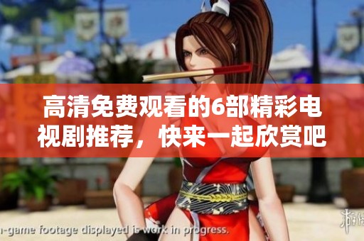 高清免费观看的6部精彩电视剧推荐，快来一起欣赏吧！