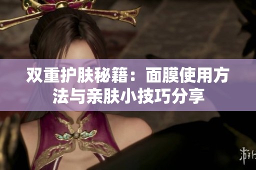 双重护肤秘籍：面膜使用方法与亲肤小技巧分享