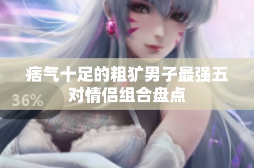 痞气十足的粗犷男子最强五对情侣组合盘点