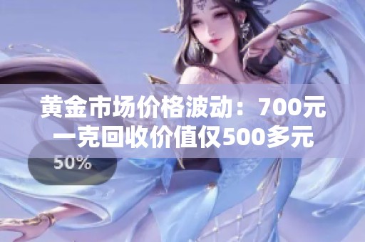 黄金市场价格波动：700元一克回收价值仅500多元
