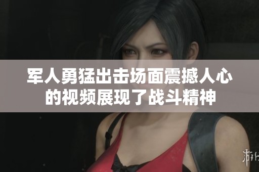 军人勇猛出击场面震撼人心的视频展现了战斗精神