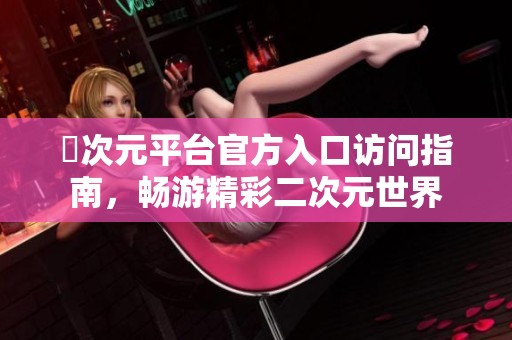 囧次元平台官方入口访问指南，畅游精彩二次元世界