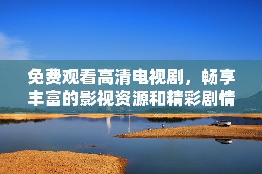 免费观看高清电视剧，畅享丰富的影视资源和精彩剧情