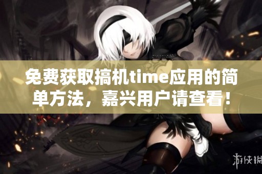 免费获取搞机time应用的简单方法，嘉兴用户请查看！
