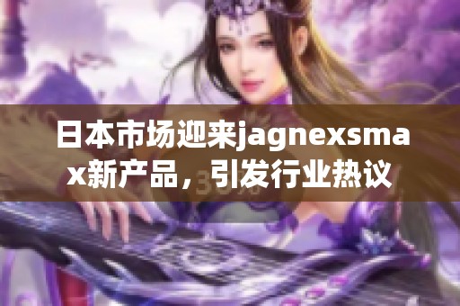 日本市场迎来jagnexsmax新产品，引发行业热议
