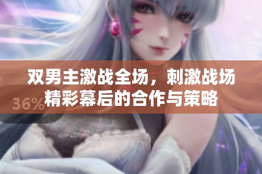 双男主激战全场，刺激战场精彩幕后的合作与策略
