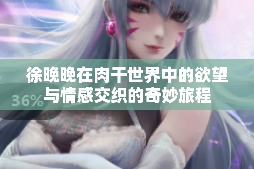 徐晚晚在肉干世界中的欲望与情感交织的奇妙旅程