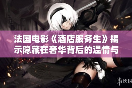 法国电影《酒店服务生》揭示隐藏在奢华背后的温情与困惑