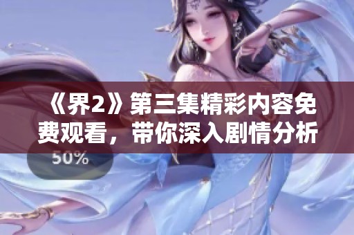 《界2》第三集精彩内容免费观看，带你深入剧情分析与讨论