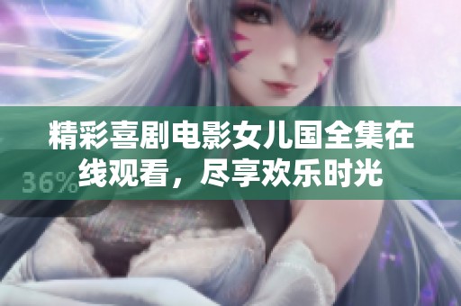 精彩喜剧电影女儿国全集在线观看，尽享欢乐时光