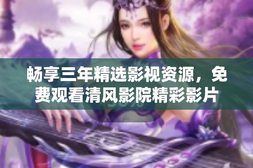 畅享三年精选影视资源，免费观看清风影院精彩影片