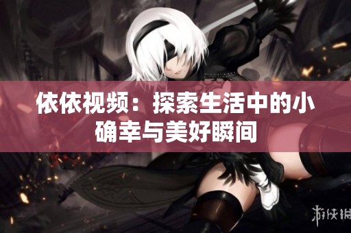 依依视频：探索生活中的小确幸与美好瞬间