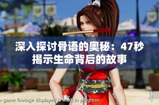 深入探讨骨语的奥秘：47秒揭示生命背后的故事