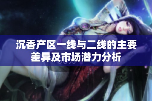 沉香产区一线与二线的主要差异及市场潜力分析