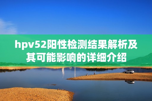 hpv52阳性检测结果解析及其可能影响的详细介绍