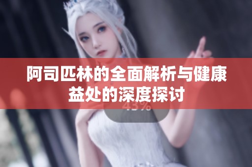 阿司匹林的全面解析与健康益处的深度探讨