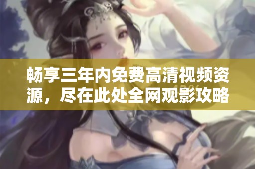畅享三年内免费高清视频资源，尽在此处全网观影攻略