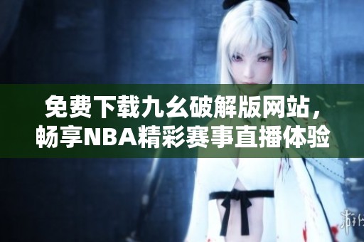 免费下载九幺破解版网站，畅享NBA精彩赛事直播体验