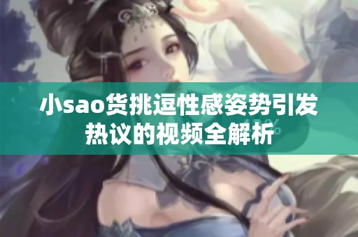小sao货挑逗性感姿势引发热议的视频全解析
