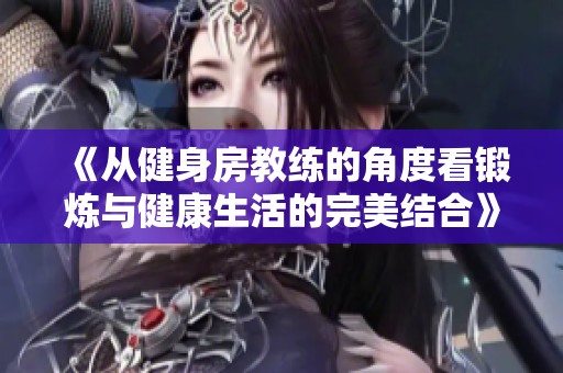 《从健身房教练的角度看锻炼与健康生活的完美结合》
