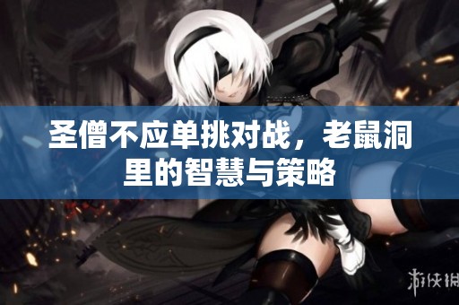 圣僧不应单挑对战，老鼠洞里的智慧与策略