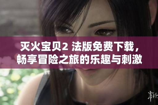 灭火宝贝2 法版免费下载，畅享冒险之旅的乐趣与刺激