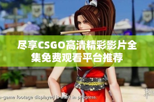 尽享CSGO高清精彩影片全集免费观看平台推荐