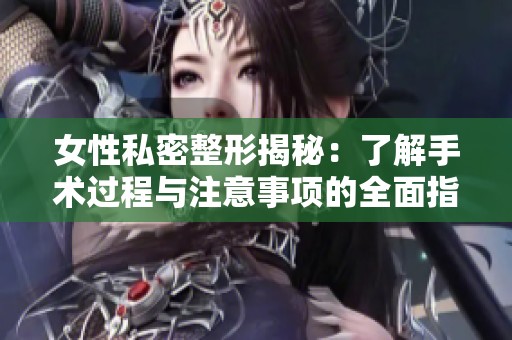 女性私密整形揭秘：了解手术过程与注意事项的全面指南