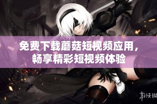免费下载蘑菇短视频应用，畅享精彩短视频体验