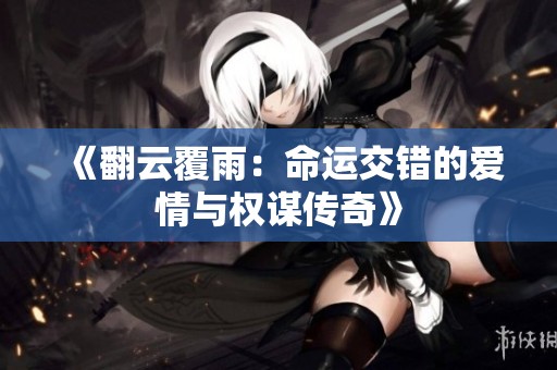 《翻云覆雨：命运交错的爱情与权谋传奇》