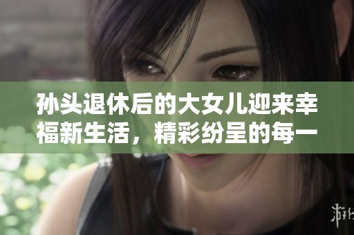 孙头退休后的大女儿迎来幸福新生活，精彩纷呈的每一天