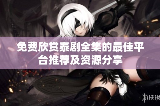 免费欣赏泰剧全集的最佳平台推荐及资源分享