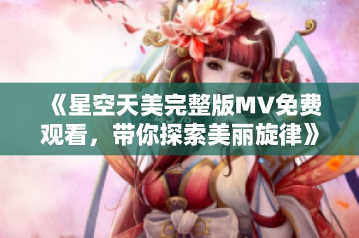 《星空天美完整版MV免费观看，带你探索美丽旋律》