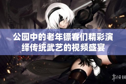 公园中的老年镖客们精彩演绎传统武艺的视频盛宴