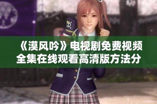 《漠风吟》电视剧免费视频全集在线观看高清版方法分享