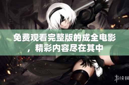 免费观看完整版的成全电影，精彩内容尽在其中