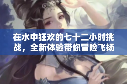 在水中狂欢的七十二小时挑战，全新体验带你冒险飞扬