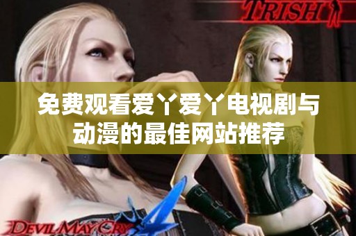 免费观看爱丫爱丫电视剧与动漫的最佳网站推荐