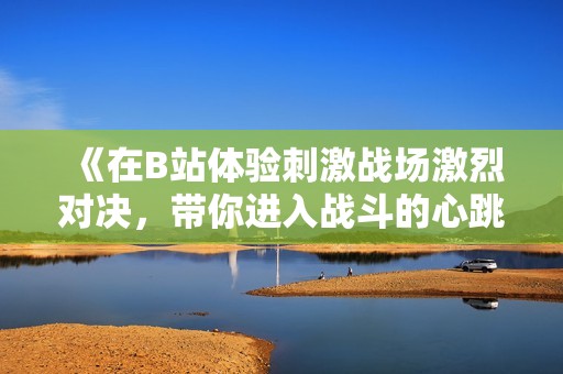 《在B站体验刺激战场激烈对决，带你进入战斗的心跳时刻》