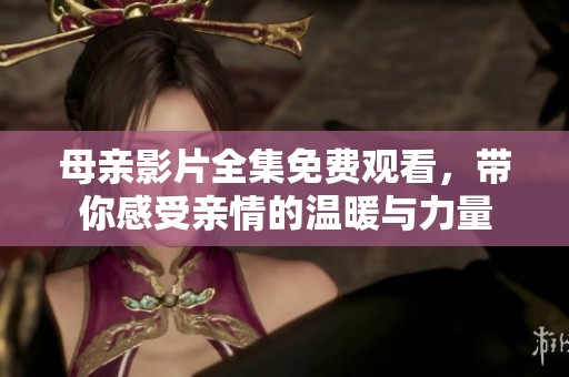 母亲影片全集免费观看，带你感受亲情的温暖与力量