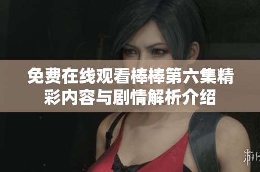 免费在线观看棒棒第六集精彩内容与剧情解析介绍