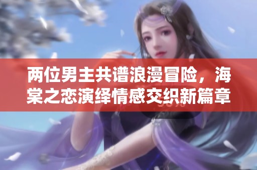 两位男主共谱浪漫冒险，海棠之恋演绎情感交织新篇章
