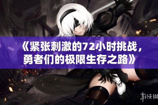 《紧张刺激的72小时挑战，勇者们的极限生存之路》