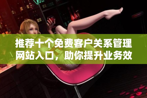 推荐十个免费客户关系管理网站入口，助你提升业务效率