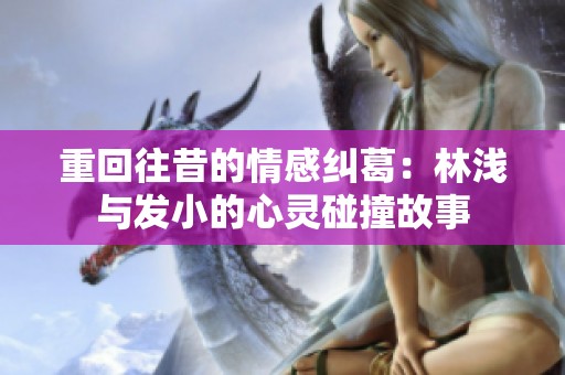 重回往昔的情感纠葛：林浅与发小的心灵碰撞故事