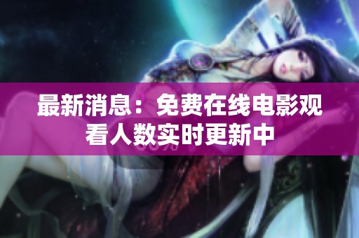 最新消息：免费在线电影观看人数实时更新中