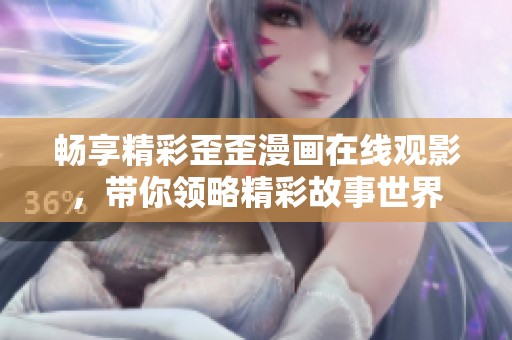 畅享精彩歪歪漫画在线观影，带你领略精彩故事世界