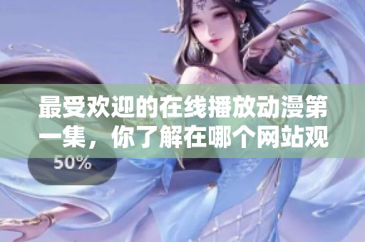 最受欢迎的在线播放动漫第一集，你了解在哪个网站观看吗